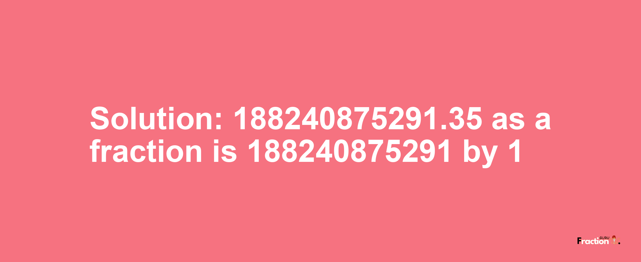 Solution:188240875291.35 as a fraction is 188240875291/1